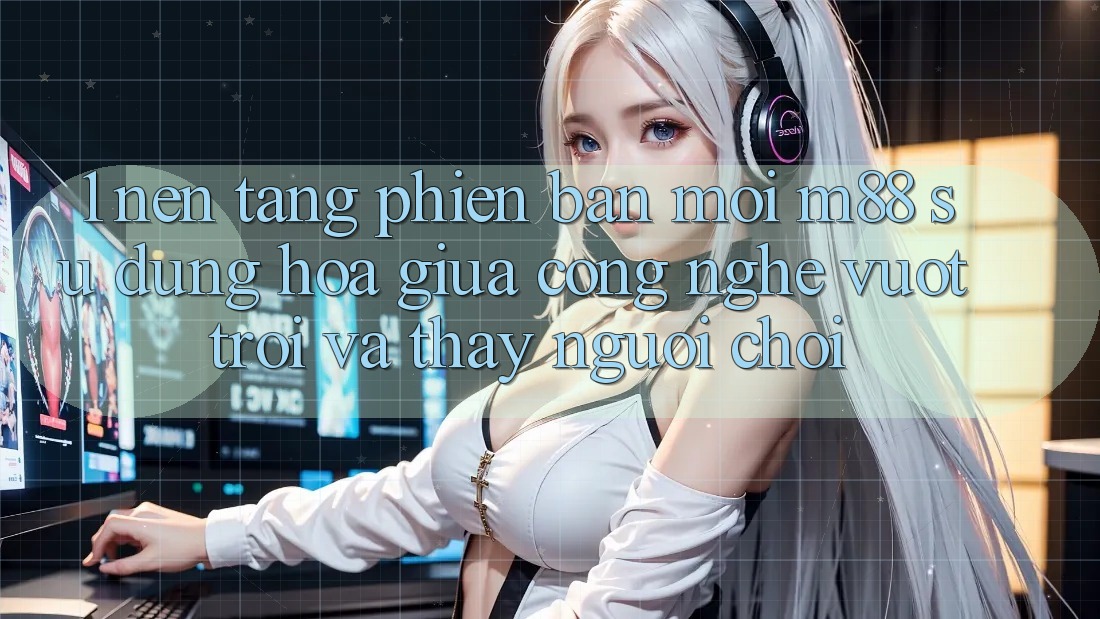 1. Nền Tảng Phiên bản mới M88: Sự Dung hòa Giữa Công Nghệ Vượt Trội Và Thấy Người chơi