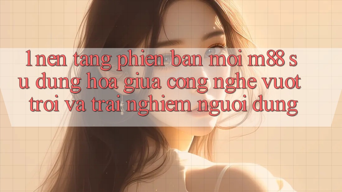 1. Nền Tảng Phiên bản mới M88: Sự Dung hòa Giữa Công Nghệ Vượt Trội Và Trải Nghiệm Người Dùng 1. Nền Tảng Phiên bản mới M88: Sự Dung hòa Giữa Công Nghệ Vượt Trội Và Trải Nghiệm Người Dùng