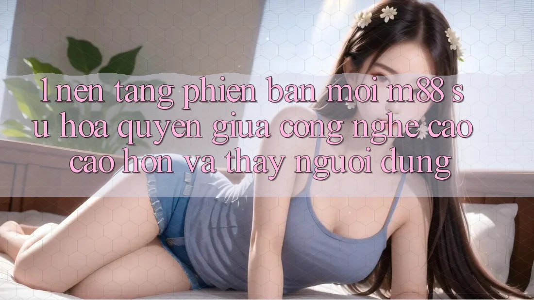 1. Nền Tảng Phiên bản mới M88: Sự Hòa quyện Giữa Công Nghệ Cao cao hơn Và Thấy Người Dùng