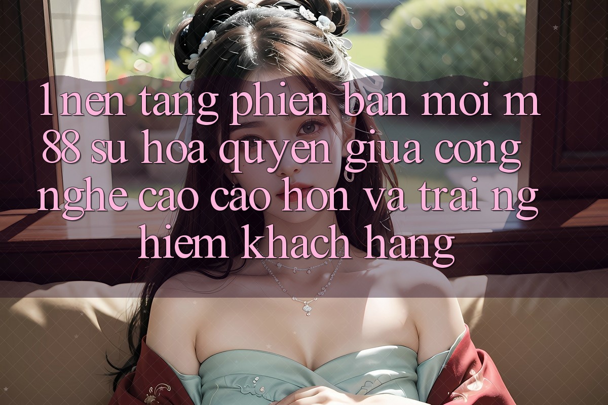 1. Nền Tảng Phiên bản mới M88: Sự Hòa quyện Giữa Công Nghệ Cao cao hơn Và Trải Nghiệm Khách hàng