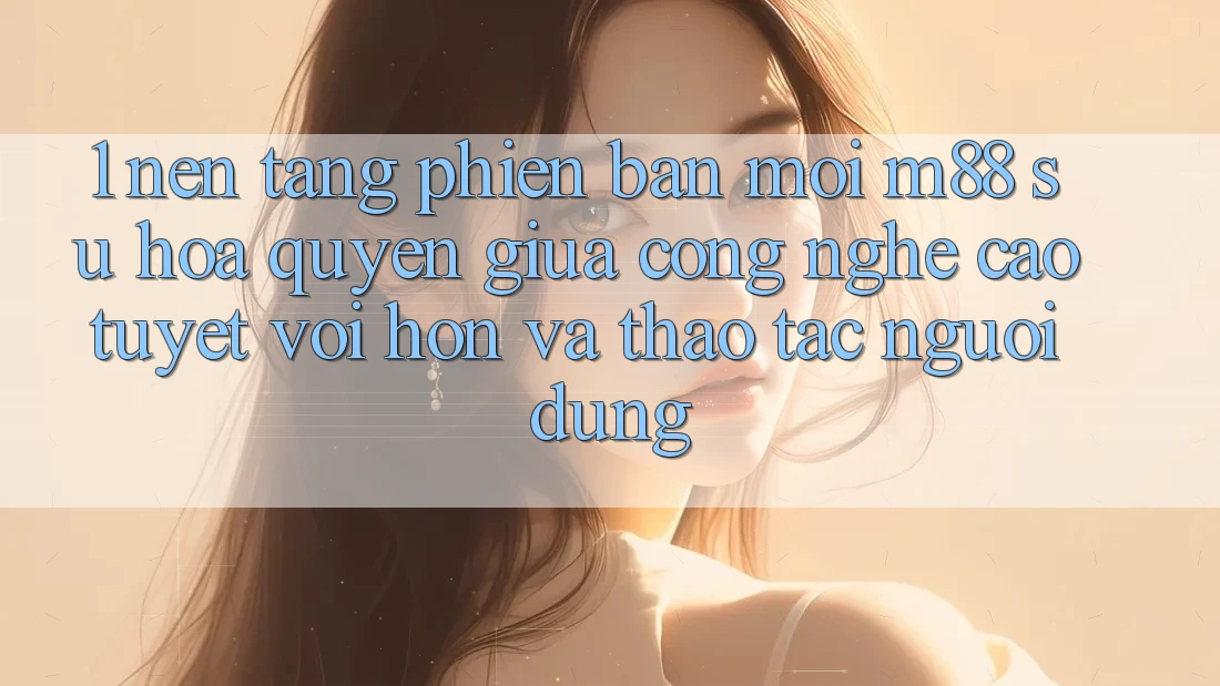 1. Nền Tảng Phiên bản mới M88: Sự Hòa quyện Giữa Công Nghệ Cao tuyệt vời hơn Và Thao tác Người Dùng