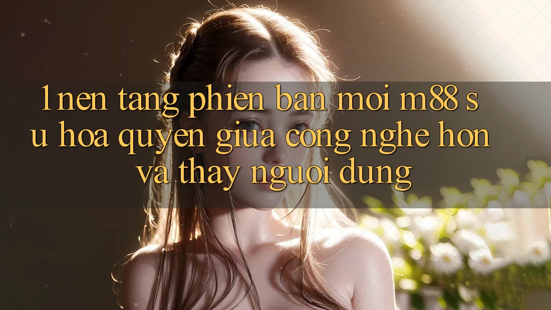 1. Nền Tảng Phiên bản mới M88: Sự Hòa quyện Giữa Công Nghệ Hơn Và Thấy Người Dùng 1. Nền Tảng Phiên bản mới M88: Sự Hòa quyện Giữa Công Nghệ Hơn Và Thấy Người Dùng