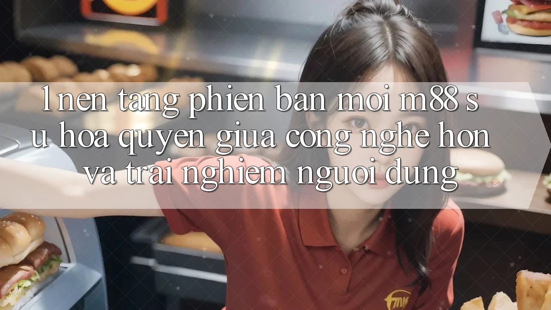 1. Nền Tảng Phiên bản mới M88: Sự Hòa quyện Giữa Công Nghệ Hơn Và Trải Nghiệm Người Dùng 1. Nền Tảng Phiên bản mới M88: Sự Hòa quyện Giữa Công Nghệ Hơn Và Trải Nghiệm Người Dùng