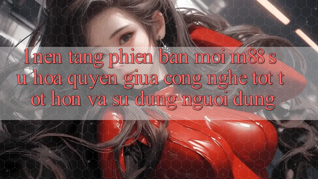 1. Nền Tảng Phiên bản mới M88: Sự Hòa quyện Giữa Công Nghệ Tốt tốt hơn Và Sử dụng Người Dùng