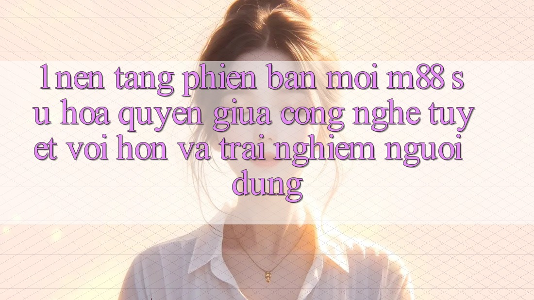 1. Nền Tảng Phiên bản mới M88: Sự Hòa quyện Giữa Công Nghệ Tuyệt vời hơn Và Trải Nghiệm Người Dùng