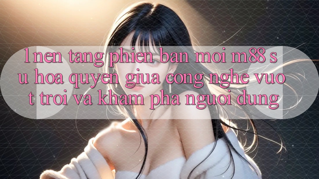 1. Nền Tảng Phiên bản mới M88: Sự Hòa quyện Giữa Công Nghệ Vượt Trội Và Khám phá Người dùng