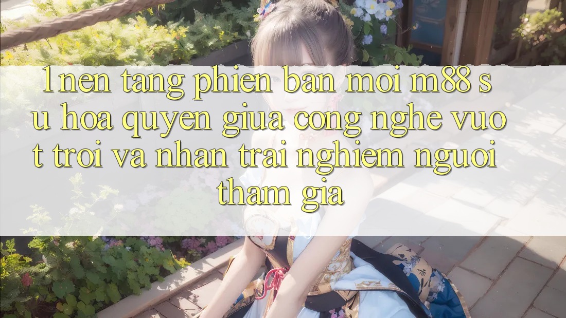 1. Nền Tảng Phiên bản mới M88: Sự Hòa quyện Giữa Công Nghệ Vượt Trội Và Nhận trải nghiệm Người tham gia