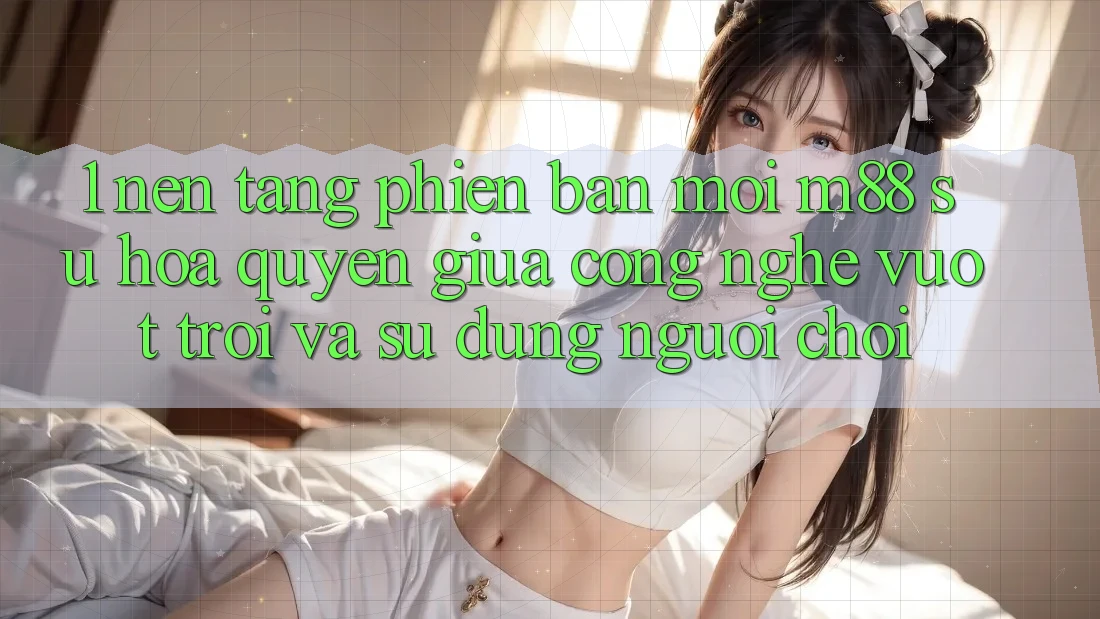 1. Nền Tảng Phiên bản mới M88: Sự Hòa quyện Giữa Công Nghệ Vượt Trội Và Sử dụng Người chơi