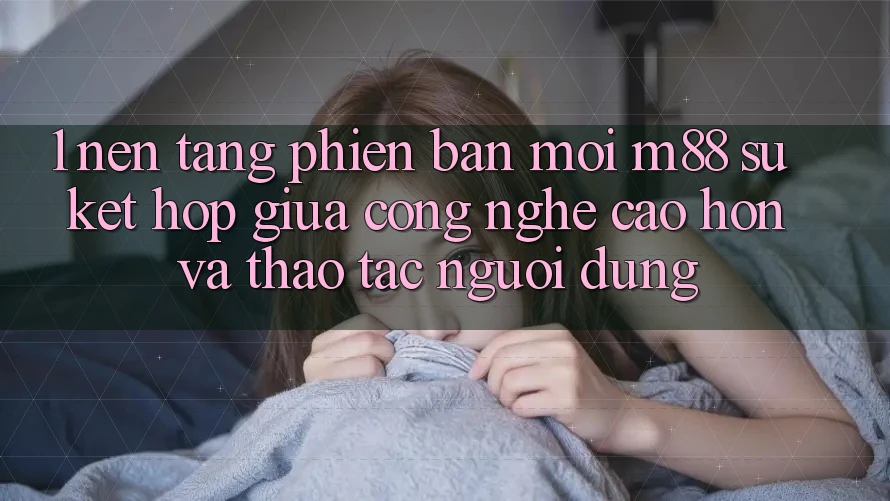 1. Nền Tảng Phiên bản mới M88: Sự Kết Hợp Giữa Công Nghệ Cao hơn Và Thao tác Người Dùng