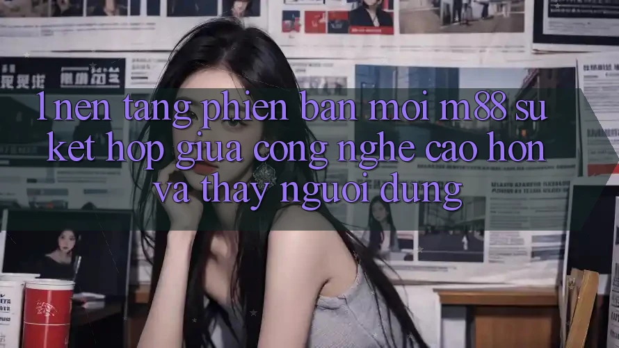 1. Nền Tảng Phiên bản mới M88: Sự Kết hợp Giữa Công Nghệ Cao hơn Và Thấy Người Dùng 1. Nền Tảng Phiên bản mới M88: Sự Kết hợp Giữa Công Nghệ Cao hơn Và Thấy Người Dùng