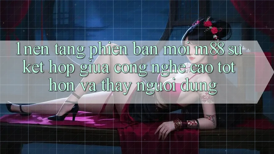 1. Nền Tảng Phiên bản mới M88: Sự Kết Hợp Giữa Công Nghệ Cao tốt hơn Và Thấy Người Dùng 1. Nền Tảng Phiên bản mới M88: Sự Kết Hợp Giữa Công Nghệ Cao tốt hơn Và Thấy Người Dùng