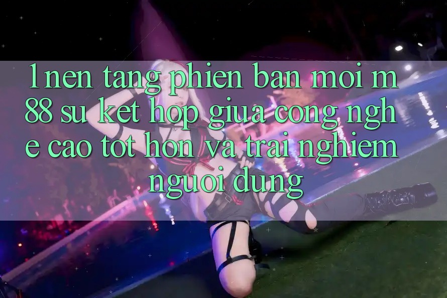 1. Nền Tảng Phiên bản mới M88: Sự Kết Hợp Giữa Công Nghệ Cao tốt hơn Và Trải nghiệm Người Dùng 1. Nền Tảng Phiên bản mới M88: Sự Kết Hợp Giữa Công Nghệ Cao tốt hơn Và Trải nghiệm Người Dùng