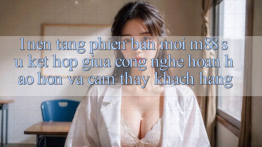 1. Nền Tảng Phiên bản mới M88: Sự Kết hợp Giữa Công Nghệ Hoàn hảo hơn Và Cảm thấy Khách hàng 1. Nền Tảng Phiên bản mới M88: Sự Kết hợp Giữa Công Nghệ Hoàn hảo hơn Và Cảm thấy Khách hàng