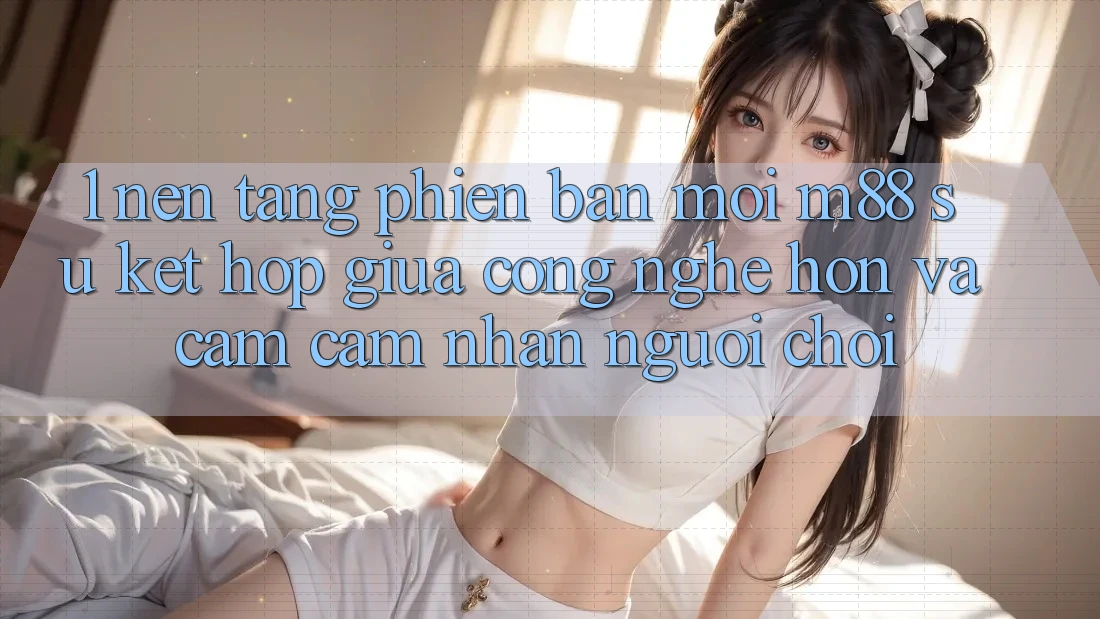 1. Nền Tảng Phiên bản mới M88: Sự Kết Hợp Giữa Công Nghệ Hơn Và Cảm cảm nhận Người chơi 1. Nền Tảng Phiên bản mới M88: Sự Kết Hợp Giữa Công Nghệ Hơn Và Cảm cảm nhận Người chơi