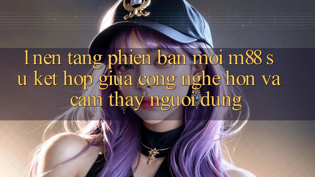 1. Nền Tảng Phiên bản mới M88: Sự Kết Hợp Giữa Công Nghệ Hơn Và Cảm thấy Người Dùng