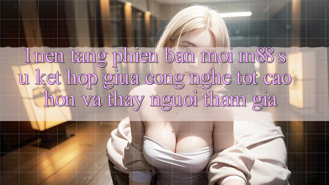 1. Nền Tảng Phiên bản mới M88: Sự Kết Hợp Giữa Công Nghệ Tốt cao hơn Và Thấy Người tham gia 1. Nền Tảng Phiên bản mới M88: Sự Kết Hợp Giữa Công Nghệ Tốt cao hơn Và Thấy Người tham gia