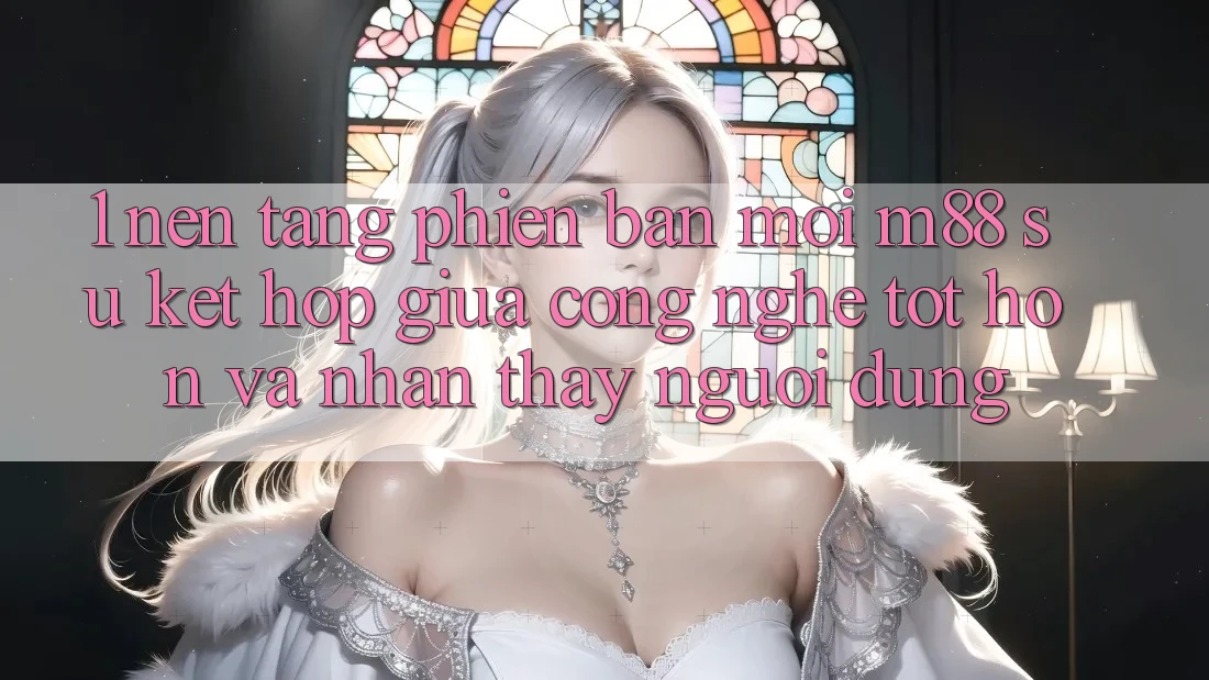 1. Nền Tảng Phiên bản mới M88: Sự Kết Hợp Giữa Công Nghệ Tốt hơn Và Nhận thấy Người Dùng 1. Nền Tảng Phiên bản mới M88: Sự Kết Hợp Giữa Công Nghệ Tốt hơn Và Nhận thấy Người Dùng