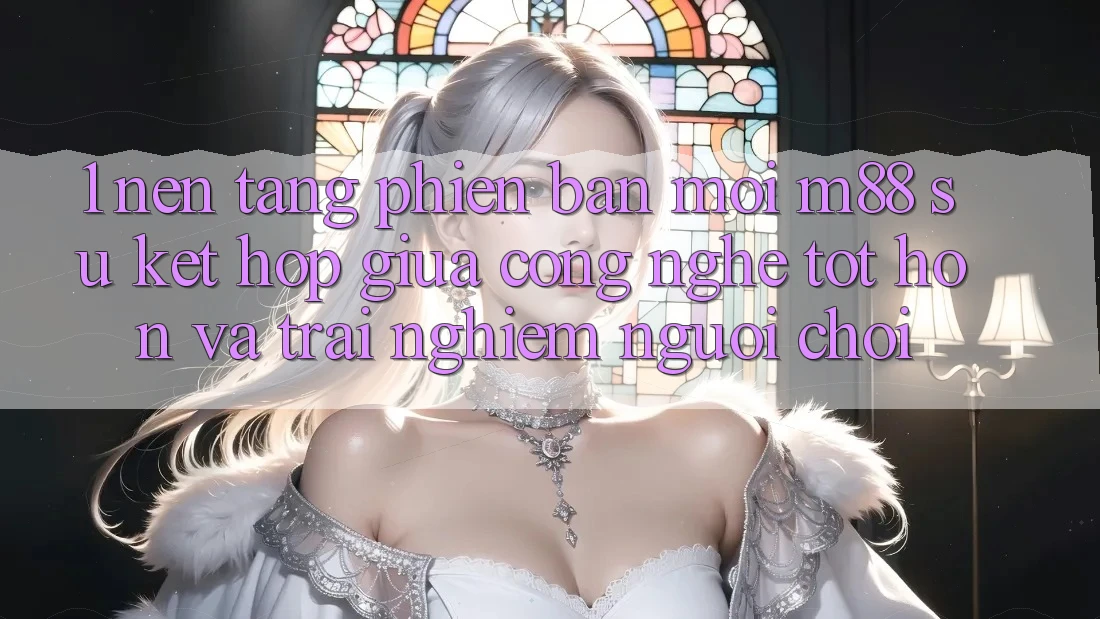 1. Nền Tảng Phiên bản mới M88: Sự Kết hợp Giữa Công Nghệ Tốt hơn Và Trải Nghiệm Người chơi