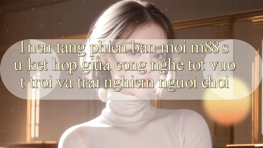 1. Nền Tảng Phiên bản mới M88: Sự Kết Hợp Giữa Công Nghệ Tốt vượt trội Và Trải Nghiệm Người chơi