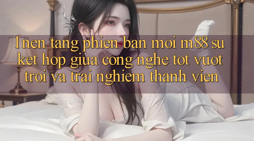 1. Nền Tảng Phiên bản mới M88: Sự Kết Hợp Giữa Công Nghệ Tốt vượt trội Và Trải Nghiệm Thành viên 1. Nền Tảng Phiên bản mới M88: Sự Kết Hợp Giữa Công Nghệ Tốt vượt trội Và Trải Nghiệm Thành viên