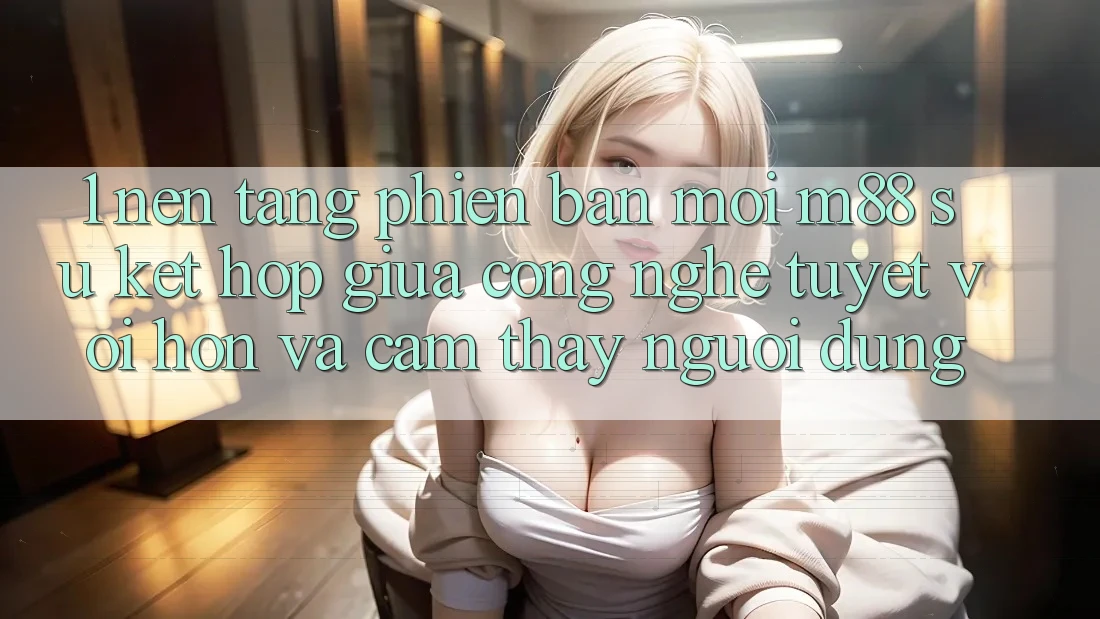 1. Nền tảng Phiên bản mới M88: Sự Kết Hợp Giữa Công Nghệ Tuyệt vời hơn Và Cảm thấy Người Dùng 1. Nền tảng Phiên bản mới M88: Sự Kết Hợp Giữa Công Nghệ Tuyệt vời hơn Và Cảm thấy Người Dùng