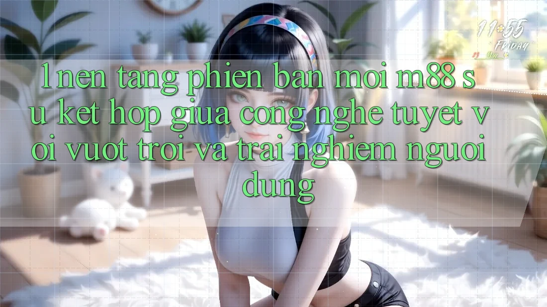 1. Nền Tảng Phiên bản mới M88: Sự Kết hợp Giữa Công Nghệ Tuyệt vời vượt trội Và Trải Nghiệm Người Dùng 1. Nền Tảng Phiên bản mới M88: Sự Kết hợp Giữa Công Nghệ Tuyệt vời vượt trội Và Trải Nghiệm Người Dùng