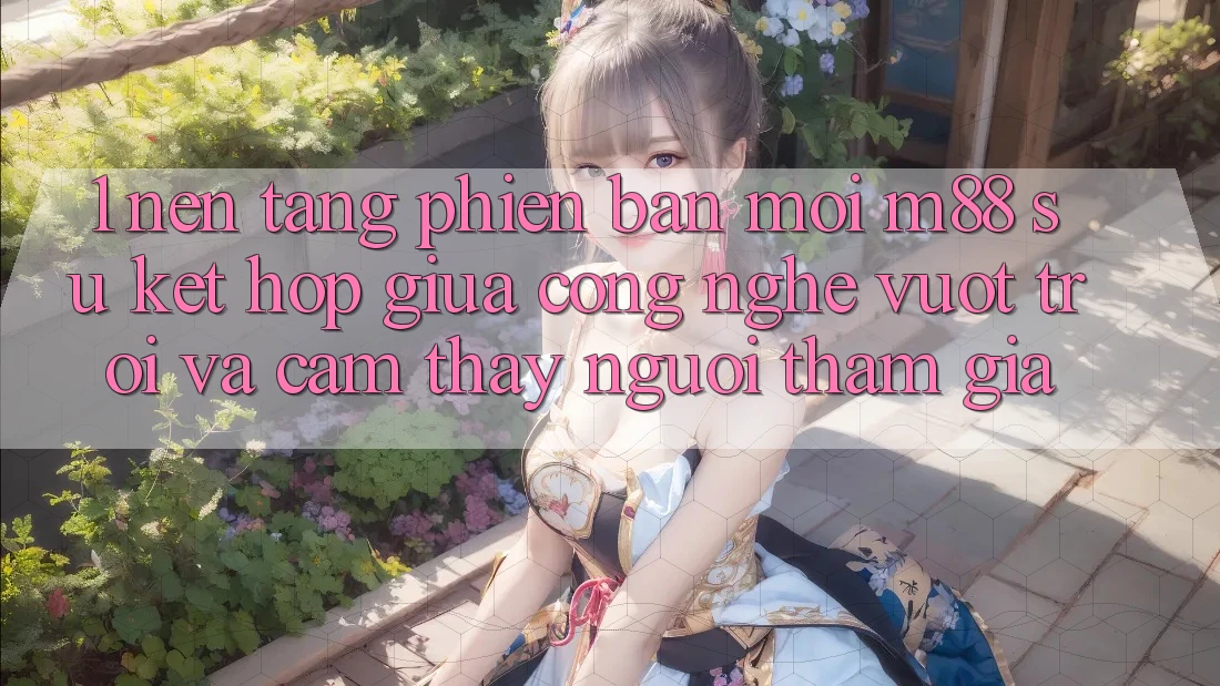 1. Nền Tảng Phiên bản mới M88: Sự Kết Hợp Giữa Công Nghệ Vượt trội Và Cảm thấy Người tham gia 1. Nền Tảng Phiên bản mới M88: Sự Kết Hợp Giữa Công Nghệ Vượt trội Và Cảm thấy Người tham gia