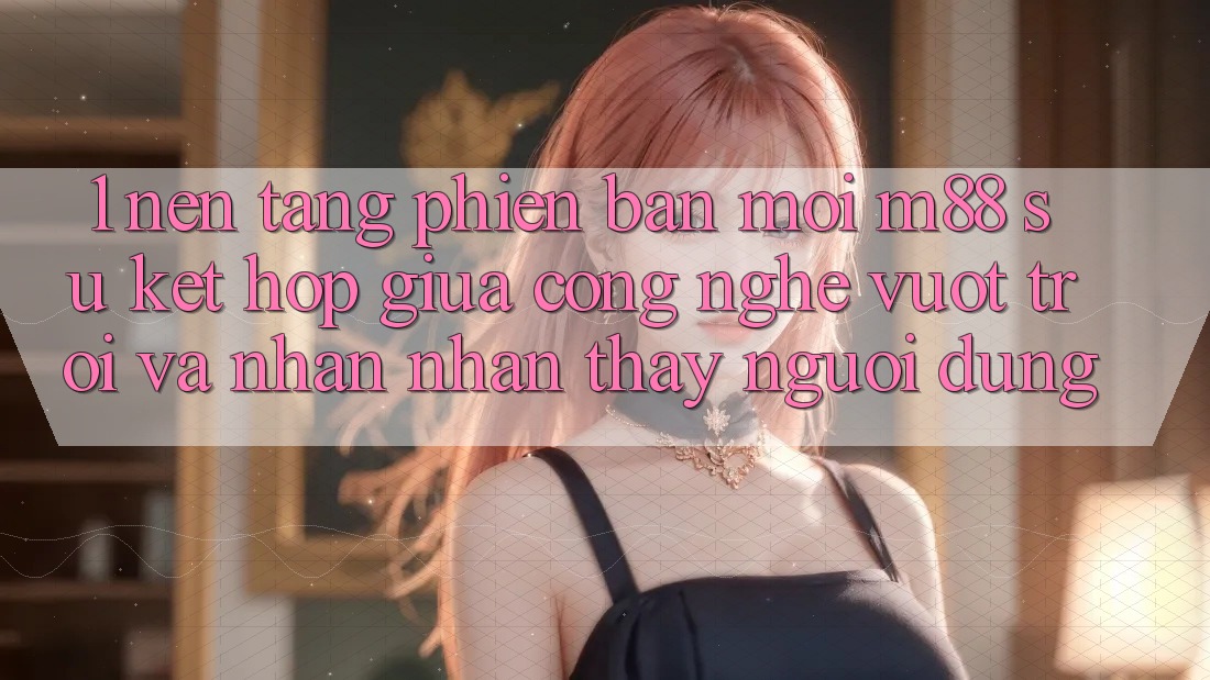 1. Nền Tảng Phiên bản mới M88: Sự Kết Hợp Giữa Công Nghệ Vượt trội Và Nhận nhận thấy Người Dùng