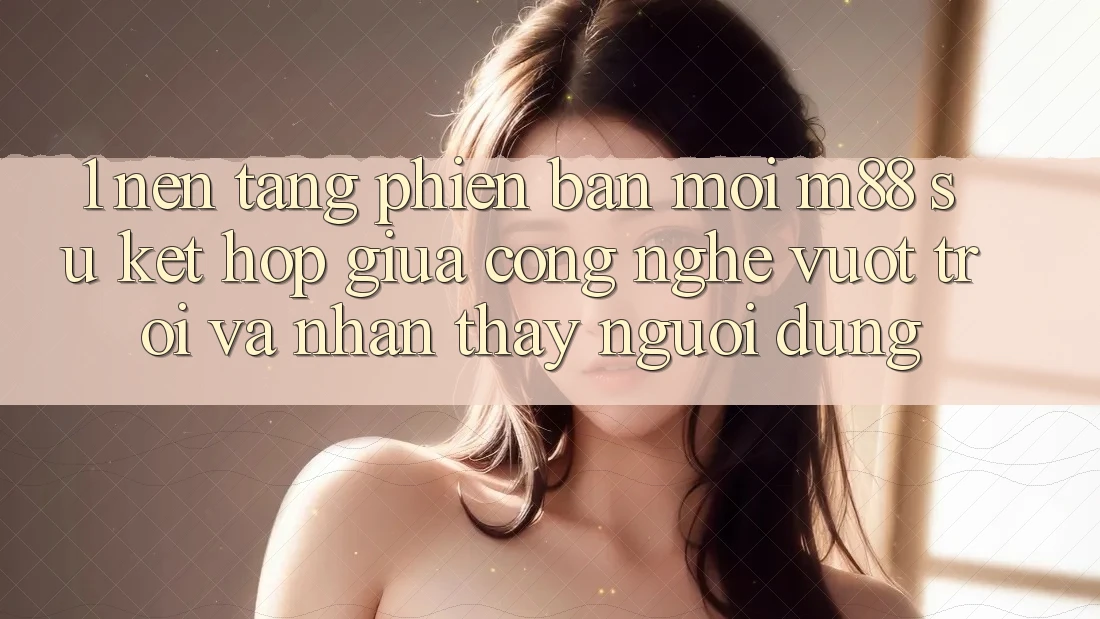 1. Nền Tảng Phiên bản mới M88: Sự Kết Hợp Giữa Công Nghệ Vượt Trội Và Nhận thấy Người Dùng 1. Nền Tảng Phiên bản mới M88: Sự Kết Hợp Giữa Công Nghệ Vượt Trội Và Nhận thấy Người Dùng
