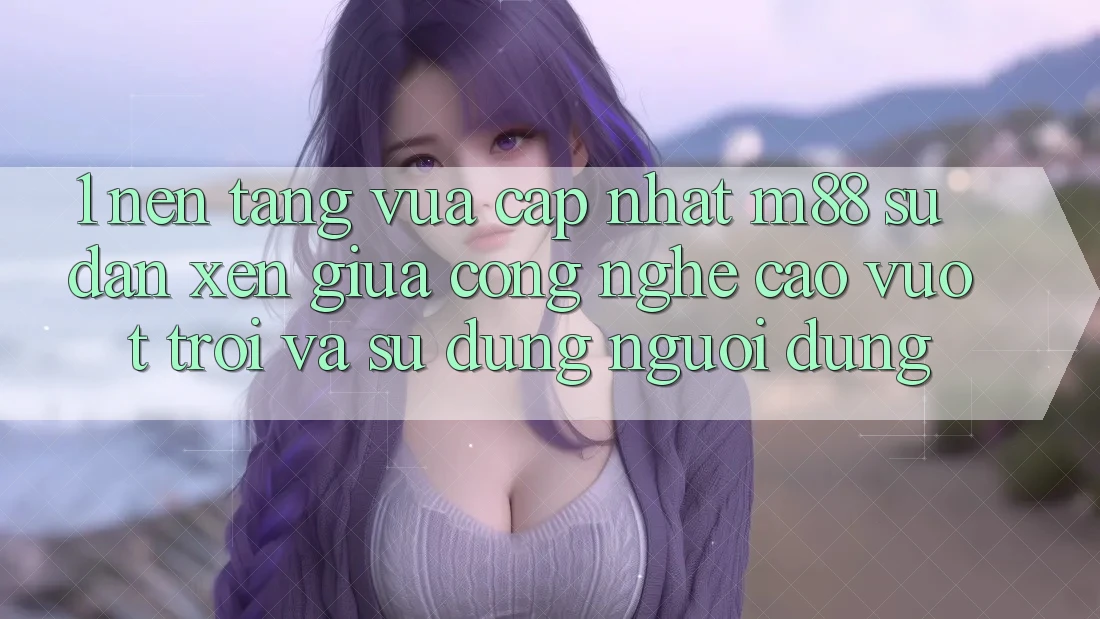 1. Nền Tảng Vừa cập nhật M88: Sự Đan xen Giữa Công Nghệ Cao vượt trội Và Sử dụng Người Dùng 1. Nền Tảng Vừa cập nhật M88: Sự Đan xen Giữa Công Nghệ Cao vượt trội Và Sử dụng Người Dùng