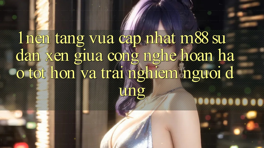 1. Nền Tảng Vừa cập nhật M88: Sự Đan xen Giữa Công Nghệ Hoàn hảo tốt hơn Và Trải nghiệm Người Dùng