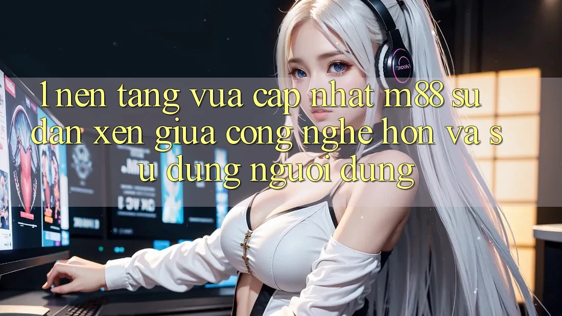 1. Nền Tảng Vừa cập nhật M88: Sự Đan xen Giữa Công Nghệ Hơn Và Sử dụng Người Dùng 1. Nền Tảng Vừa cập nhật M88: Sự Đan xen Giữa Công Nghệ Hơn Và Sử dụng Người Dùng