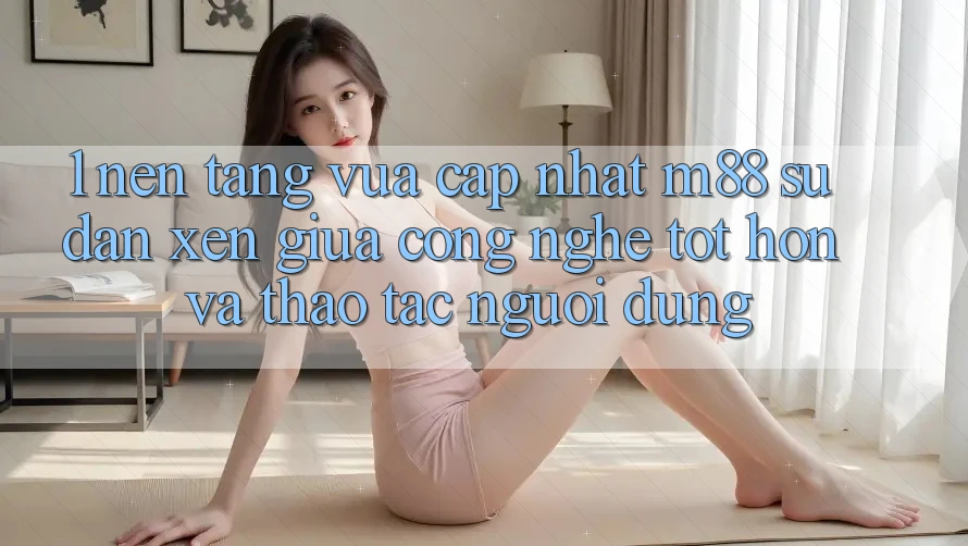 1. Nền Tảng Vừa cập nhật M88: Sự Đan xen Giữa Công Nghệ Tốt hơn Và Thao tác Người Dùng