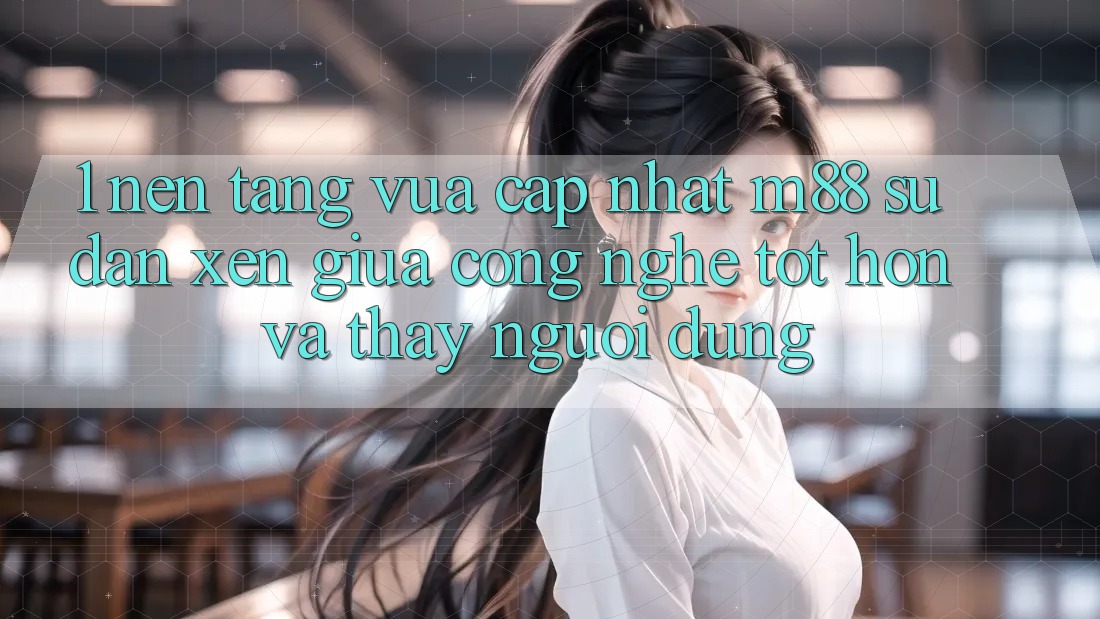 1. Nền Tảng Vừa cập nhật M88: Sự Đan xen Giữa Công Nghệ Tốt hơn Và Thấy Người Dùng