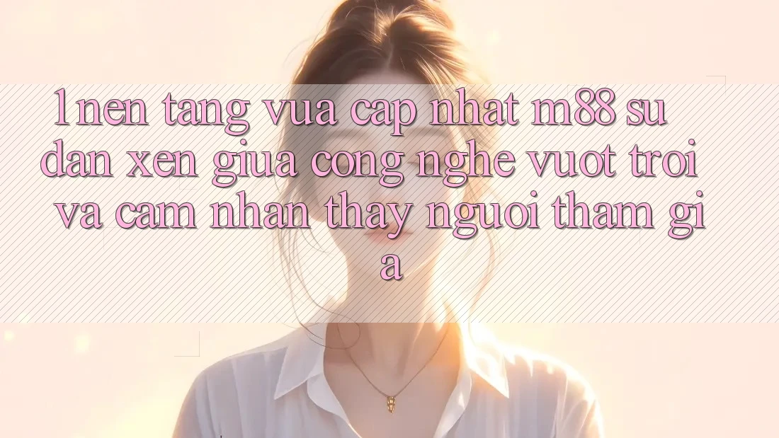 1. Nền Tảng Vừa cập nhật M88: Sự Đan xen Giữa Công Nghệ Vượt Trội Và Cảm nhận thấy Người tham gia 1. Nền Tảng Vừa cập nhật M88: Sự Đan xen Giữa Công Nghệ Vượt Trội Và Cảm nhận thấy Người tham gia