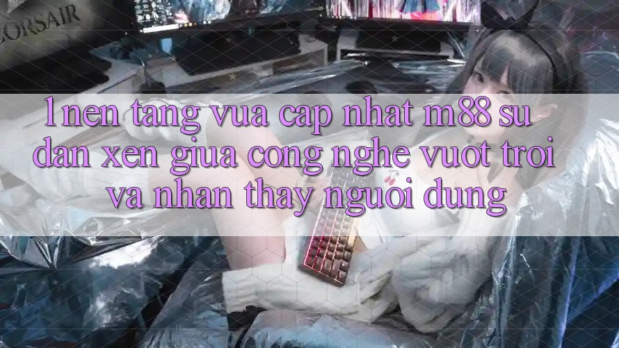 1. Nền Tảng Vừa cập nhật M88: Sự Đan xen Giữa Công Nghệ Vượt Trội Và Nhận thấy Người Dùng 1. Nền Tảng Vừa cập nhật M88: Sự Đan xen Giữa Công Nghệ Vượt Trội Và Nhận thấy Người Dùng