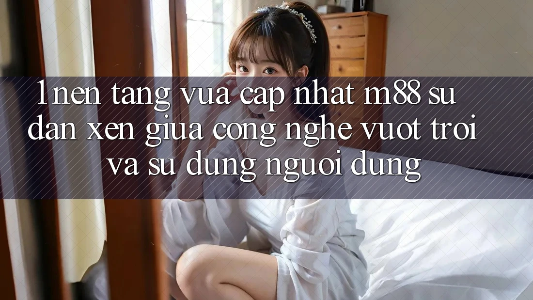 1. Nền Tảng Vừa cập nhật M88: Sự Đan xen Giữa Công Nghệ Vượt Trội Và Sử dụng Người Dùng 1. Nền Tảng Vừa cập nhật M88: Sự Đan xen Giữa Công Nghệ Vượt Trội Và Sử dụng Người Dùng