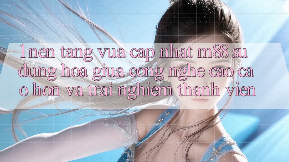 1. Nền Tảng Vừa cập nhật M88: Sự Dung hòa Giữa Công Nghệ Cao cao hơn Và Trải nghiệm Thành viên 1. Nền Tảng Vừa cập nhật M88: Sự Dung hòa Giữa Công Nghệ Cao cao hơn Và Trải nghiệm Thành viên