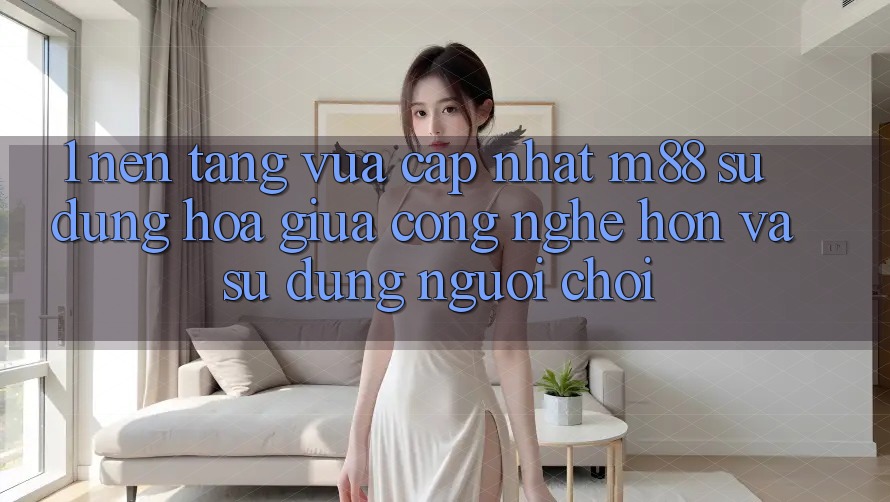 1. Nền Tảng Vừa cập nhật M88: Sự Dung hòa Giữa Công Nghệ Hơn Và Sử dụng Người chơi