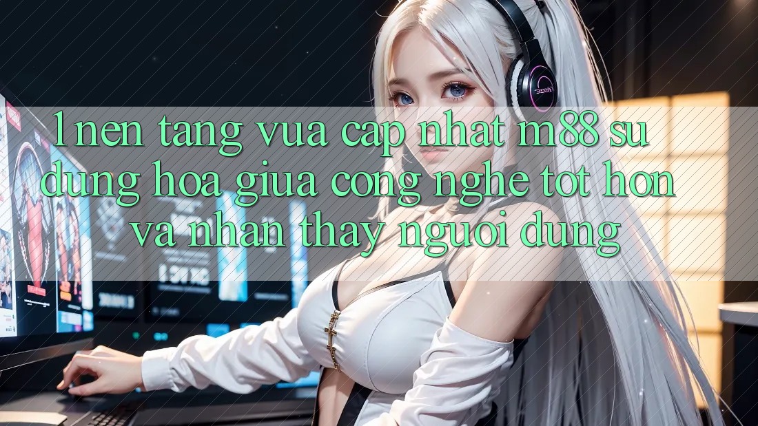 1. Nền Tảng Vừa cập nhật M88: Sự Dung hòa Giữa Công Nghệ Tốt hơn Và Nhận thấy Người Dùng 1. Nền Tảng Vừa cập nhật M88: Sự Dung hòa Giữa Công Nghệ Tốt hơn Và Nhận thấy Người Dùng