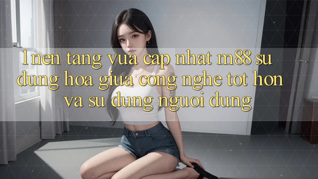1. Nền Tảng Vừa cập nhật M88: Sự Dung hòa Giữa Công Nghệ Tốt hơn Và Sử dụng Người Dùng 1. Nền Tảng Vừa cập nhật M88: Sự Dung hòa Giữa Công Nghệ Tốt hơn Và Sử dụng Người Dùng
