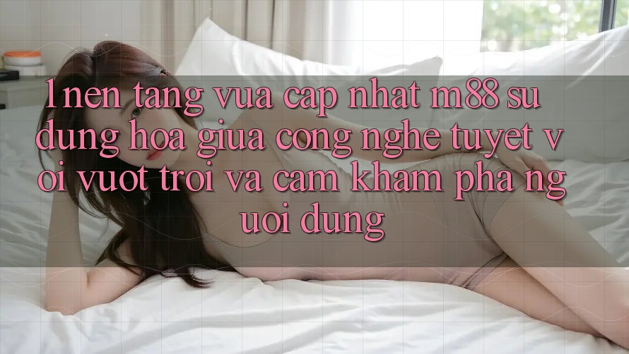 1. Nền Tảng Vừa cập nhật M88: Sự Dung hòa Giữa Công Nghệ Tuyệt vời vượt trội Và Cảm khám phá Người Dùng