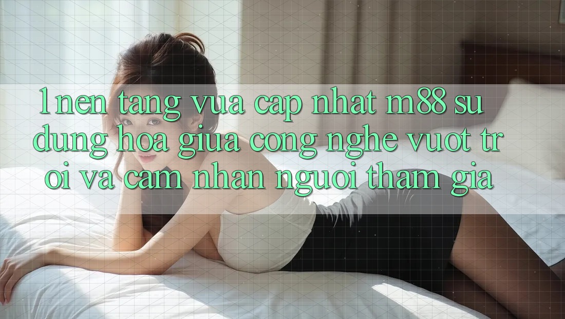 1. Nền Tảng Vừa cập nhật M88: Sự Dung hòa Giữa Công Nghệ Vượt Trội Và Cảm nhận Người tham gia