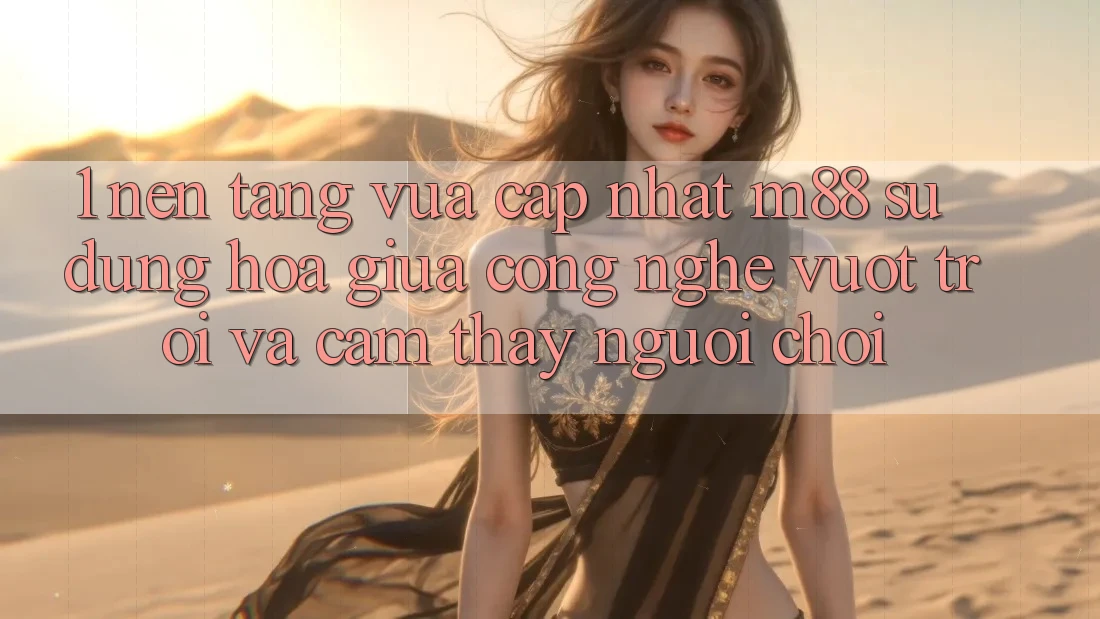 1. Nền Tảng Vừa cập nhật M88: Sự Dung hòa Giữa Công Nghệ Vượt Trội Và Cảm thấy Người chơi 1. Nền Tảng Vừa cập nhật M88: Sự Dung hòa Giữa Công Nghệ Vượt Trội Và Cảm thấy Người chơi