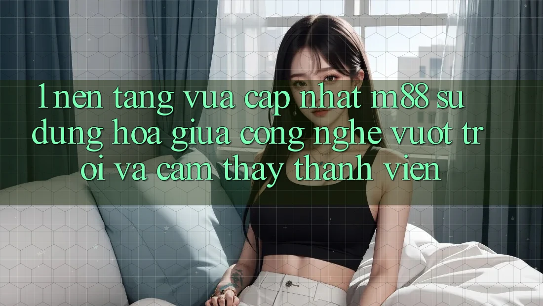 1. Nền Tảng Vừa cập nhật M88: Sự Dung hòa Giữa Công Nghệ Vượt Trội Và Cảm thấy Thành viên 1. Nền Tảng Vừa cập nhật M88: Sự Dung hòa Giữa Công Nghệ Vượt Trội Và Cảm thấy Thành viên