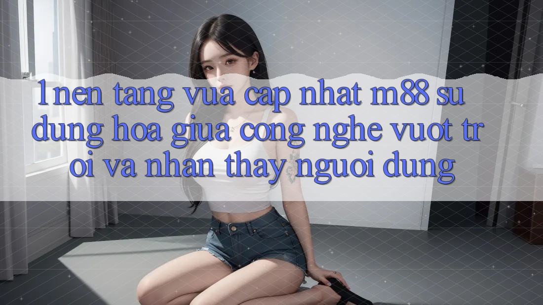 1. Nền Tảng Vừa cập nhật M88: Sự Dung hòa Giữa Công Nghệ Vượt Trội Và Nhận thấy Người Dùng