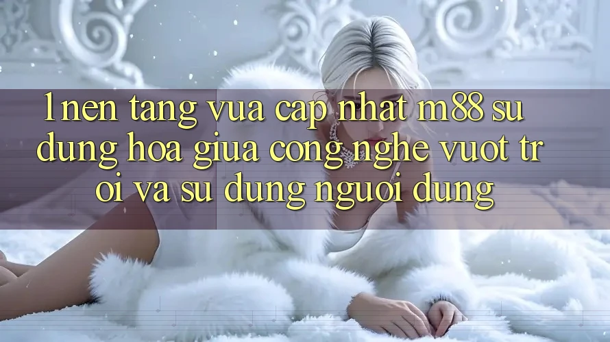 1. Nền Tảng Vừa cập nhật M88: Sự Dung hòa Giữa Công Nghệ Vượt Trội Và Sử dụng Người Dùng 1. Nền Tảng Vừa cập nhật M88: Sự Dung hòa Giữa Công Nghệ Vượt Trội Và Sử dụng Người Dùng