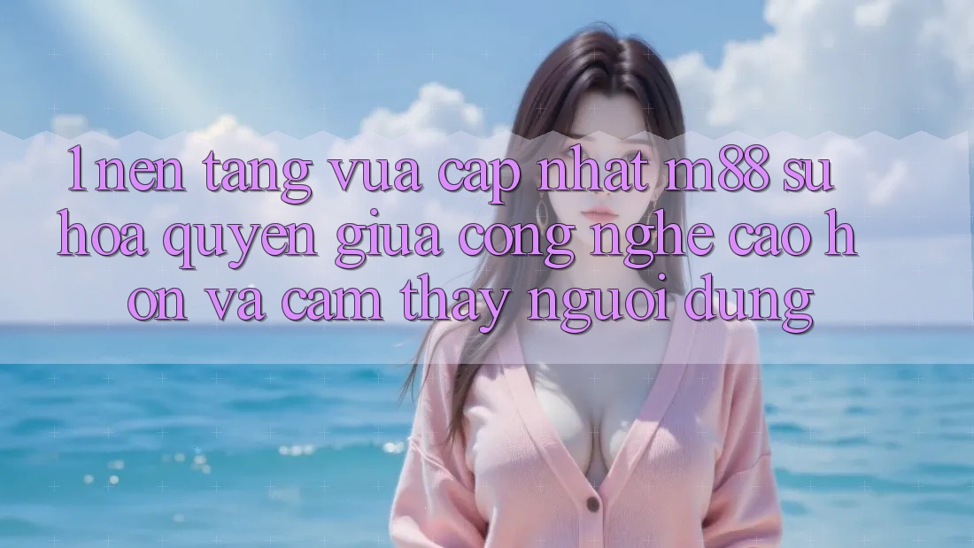 1. Nền Tảng Vừa cập nhật M88: Sự Hòa quyện Giữa Công Nghệ Cao hơn Và Cảm thấy Người dùng