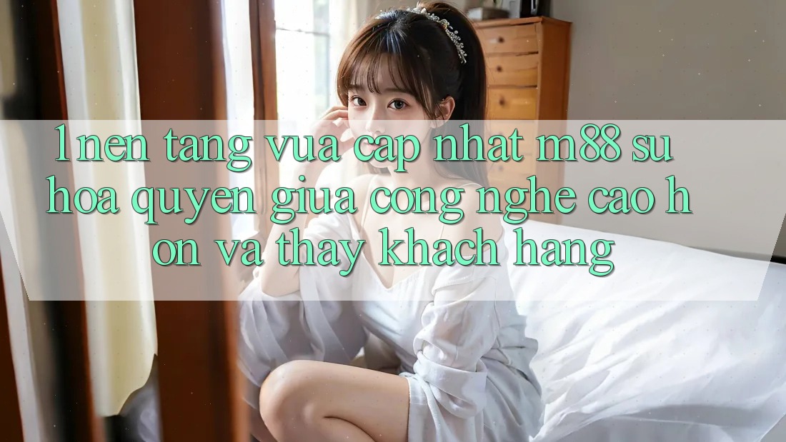 1. Nền Tảng Vừa cập nhật M88: Sự Hòa quyện Giữa Công Nghệ Cao hơn Và Thấy Khách hàng