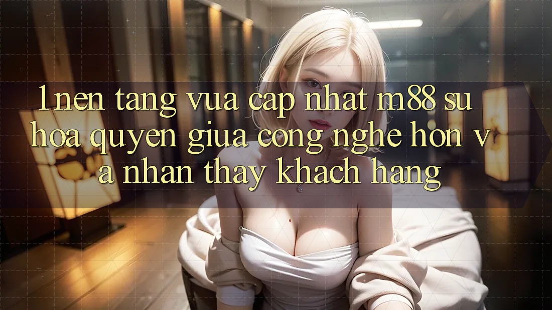 1. Nền Tảng Vừa cập nhật M88: Sự Hòa quyện Giữa Công Nghệ Hơn Và Nhận thấy Khách hàng 1. Nền Tảng Vừa cập nhật M88: Sự Hòa quyện Giữa Công Nghệ Hơn Và Nhận thấy Khách hàng